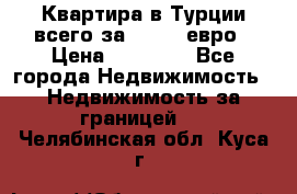 Квартира в Турции всего за 35.000 евро › Цена ­ 35 000 - Все города Недвижимость » Недвижимость за границей   . Челябинская обл.,Куса г.